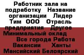 Работник зала на подработку › Название организации ­ Лидер Тим, ООО › Отрасль предприятия ­ Другое › Минимальный оклад ­ 15 000 - Все города Работа » Вакансии   . Ханты-Мансийский,Белоярский г.